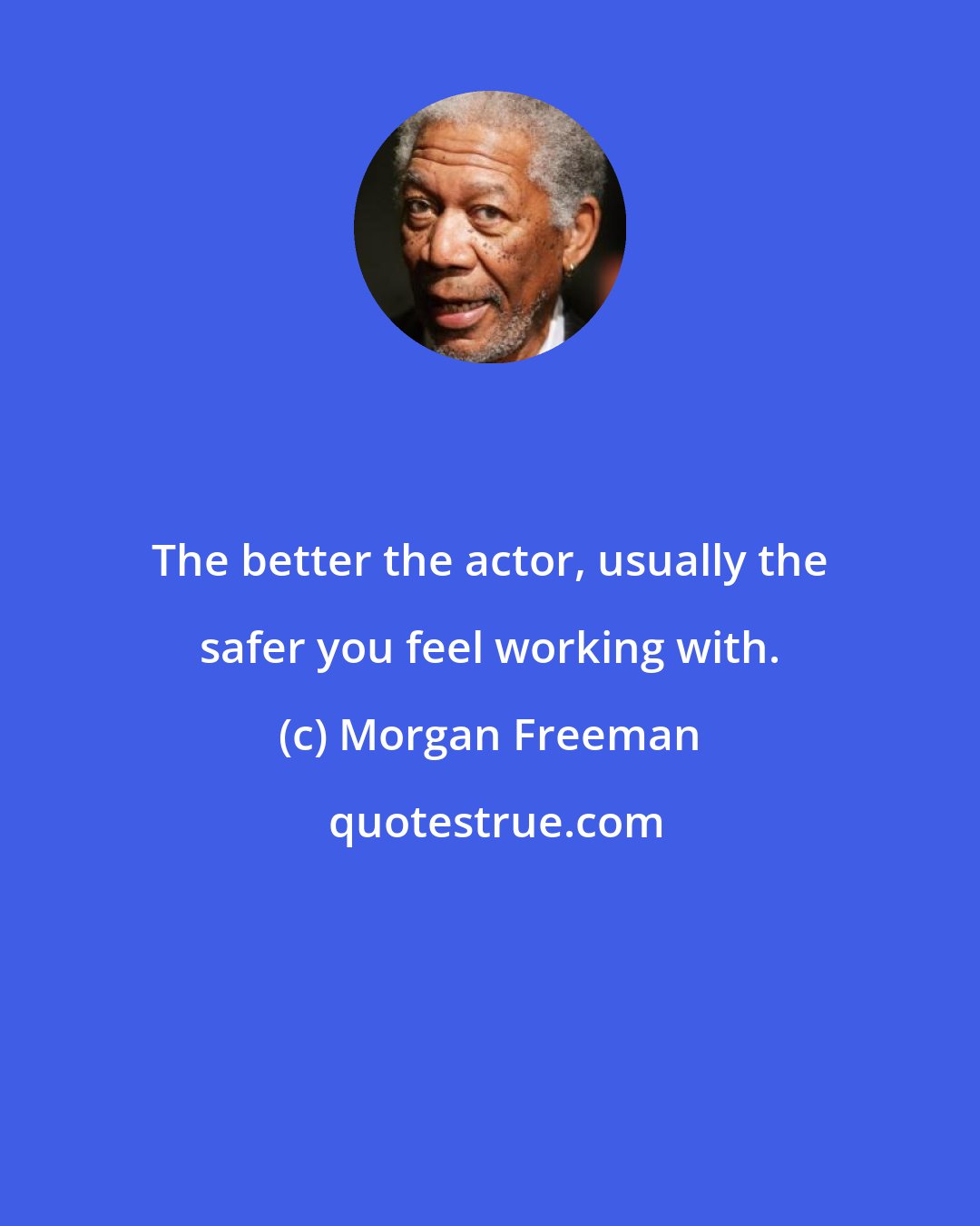 Morgan Freeman: The better the actor, usually the safer you feel working with.