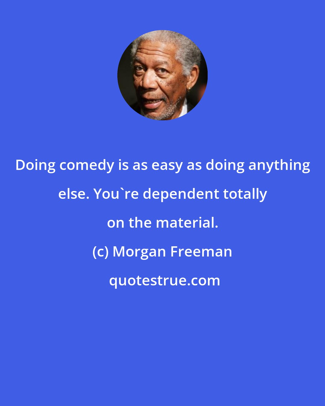 Morgan Freeman: Doing comedy is as easy as doing anything else. You're dependent totally on the material.