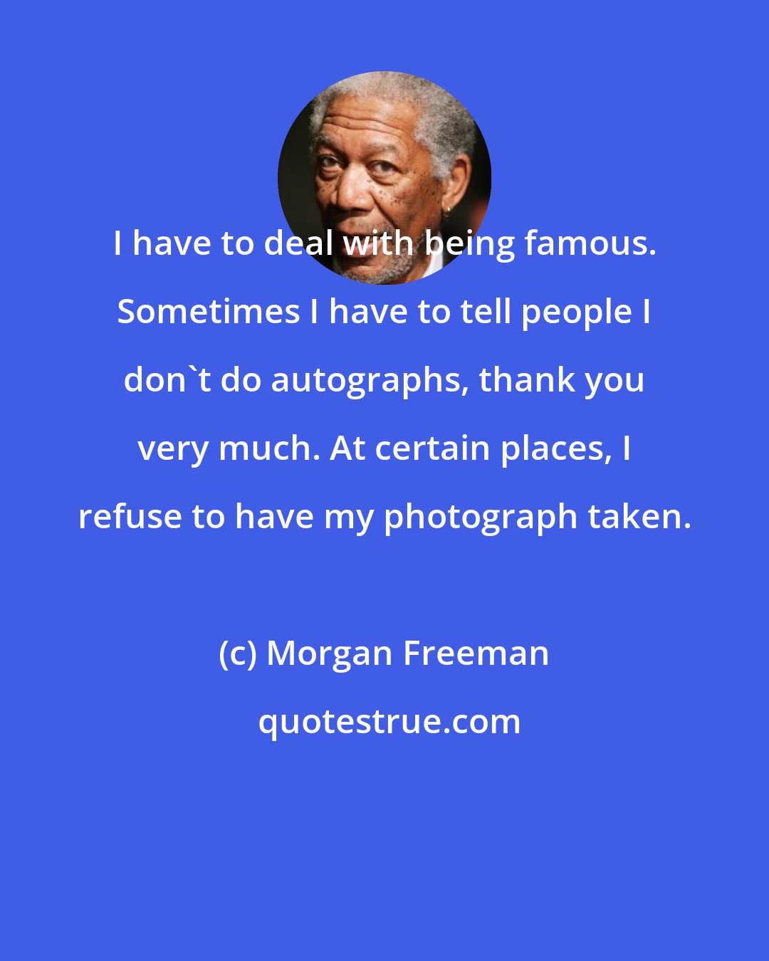 Morgan Freeman: I have to deal with being famous. Sometimes I have to tell people I don't do autographs, thank you very much. At certain places, I refuse to have my photograph taken.