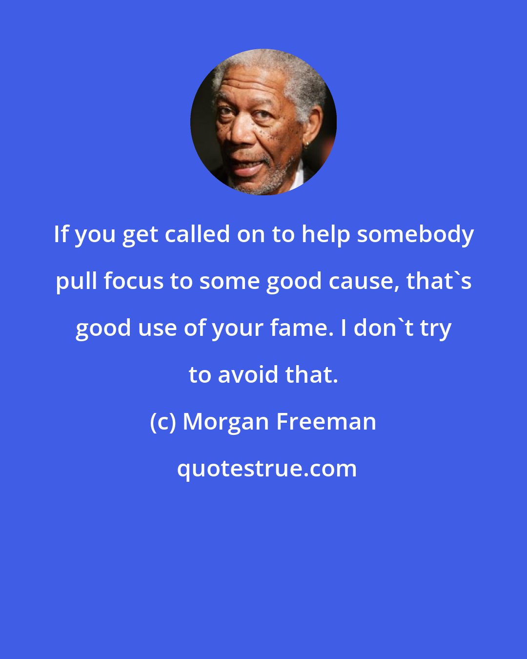 Morgan Freeman: If you get called on to help somebody pull focus to some good cause, that's good use of your fame. I don't try to avoid that.