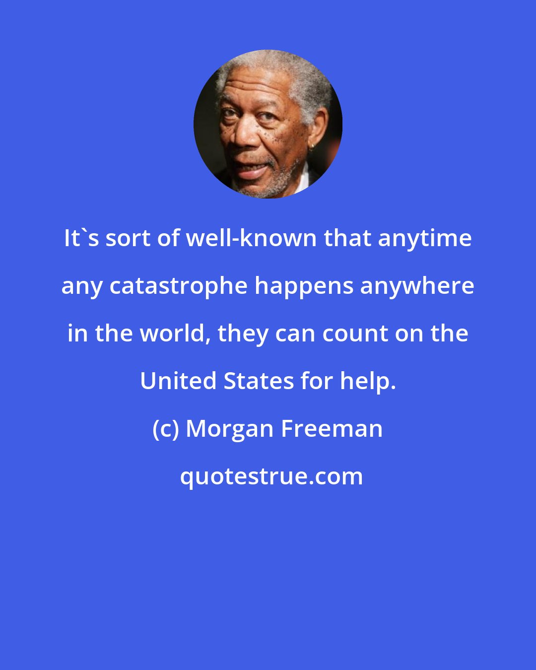 Morgan Freeman: It's sort of well-known that anytime any catastrophe happens anywhere in the world, they can count on the United States for help.