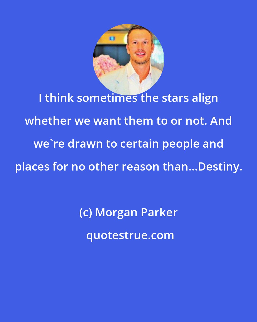 Morgan Parker: I think sometimes the stars align whether we want them to or not. And we're drawn to certain people and places for no other reason than...Destiny.