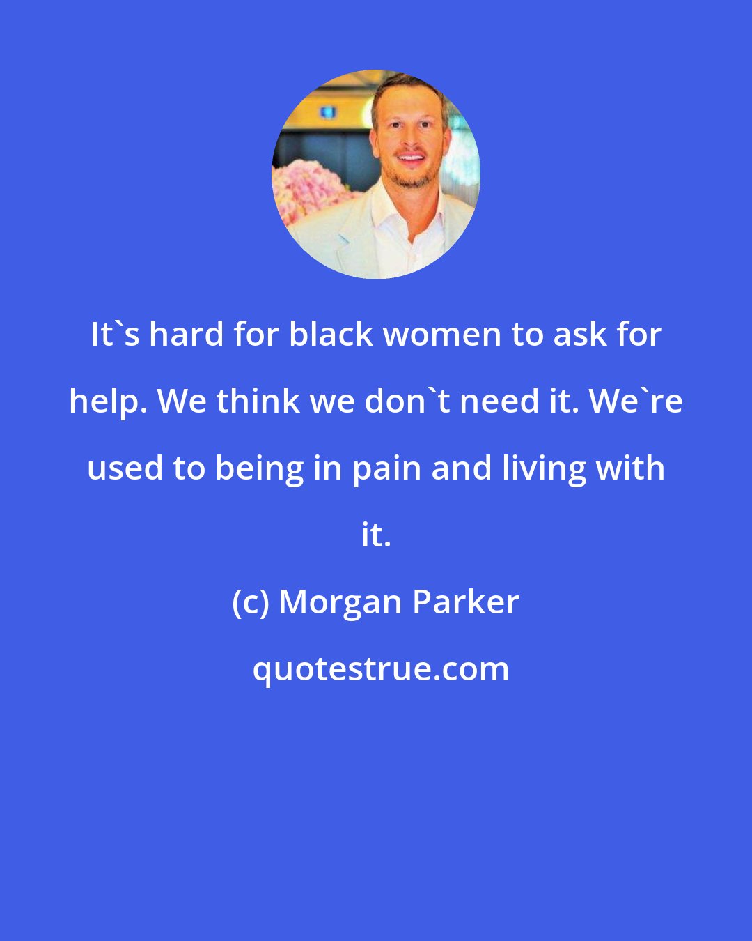 Morgan Parker: It's hard for black women to ask for help. We think we don't need it. We're used to being in pain and living with it.