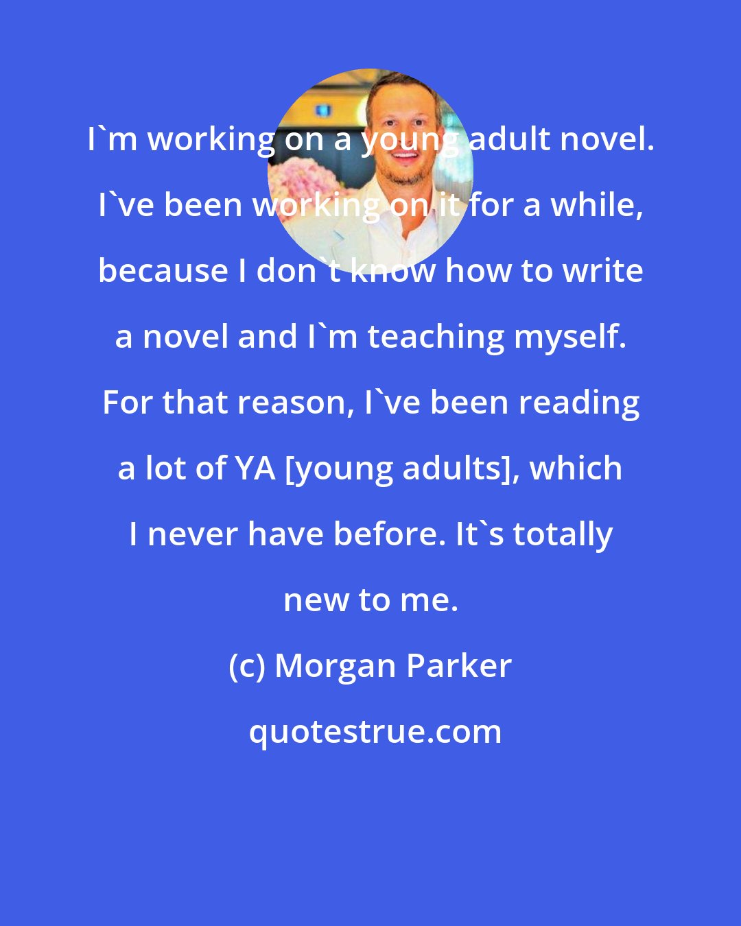 Morgan Parker: I'm working on a young adult novel. I've been working on it for a while, because I don't know how to write a novel and I'm teaching myself. For that reason, I've been reading a lot of YA [young adults], which I never have before. It's totally new to me.