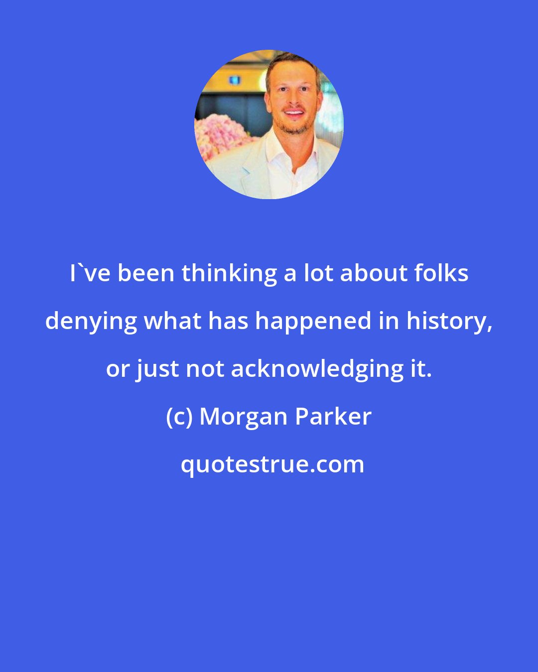 Morgan Parker: I've been thinking a lot about folks denying what has happened in history, or just not acknowledging it.