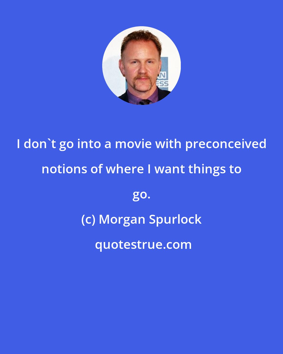 Morgan Spurlock: I don't go into a movie with preconceived notions of where I want things to go.