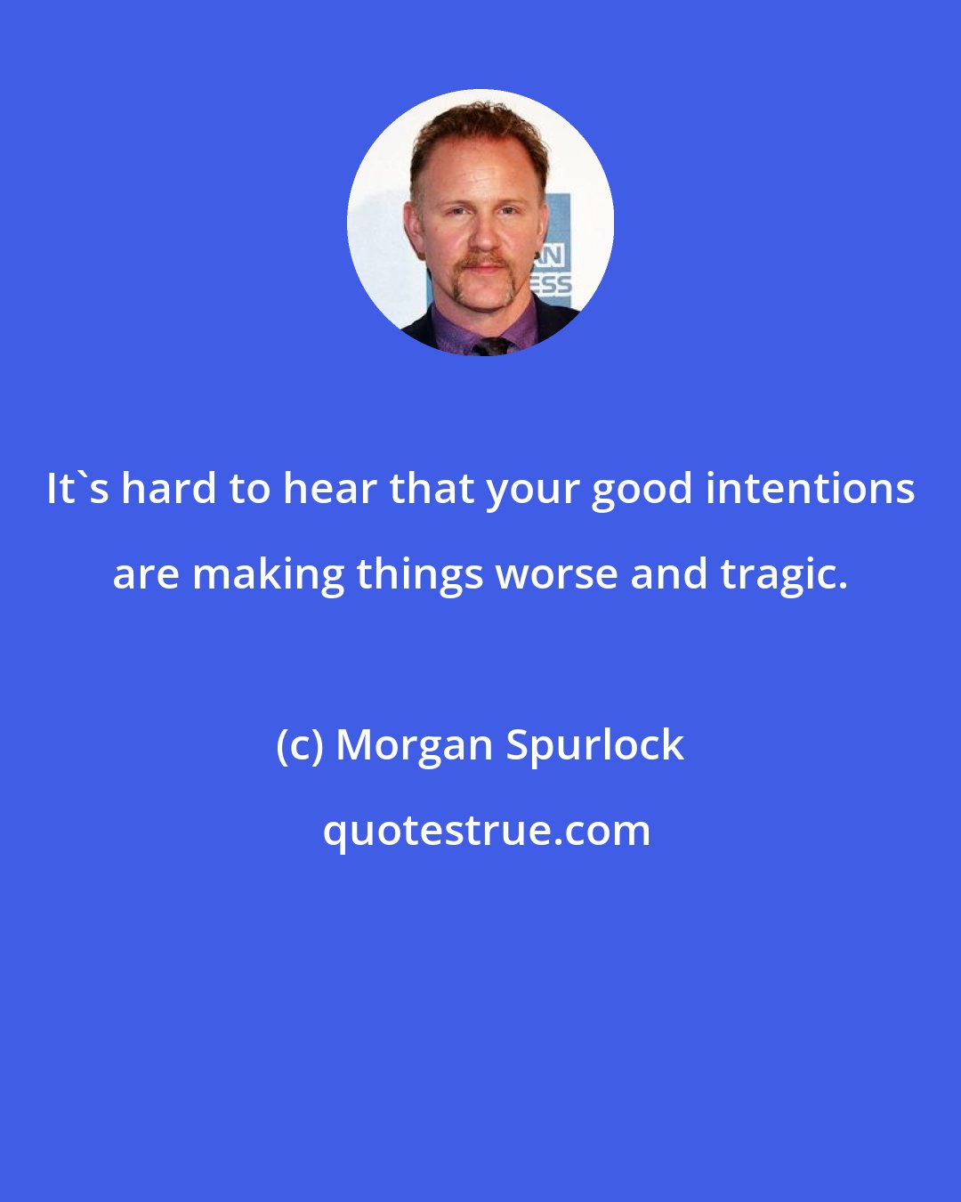 Morgan Spurlock: It's hard to hear that your good intentions are making things worse and tragic.