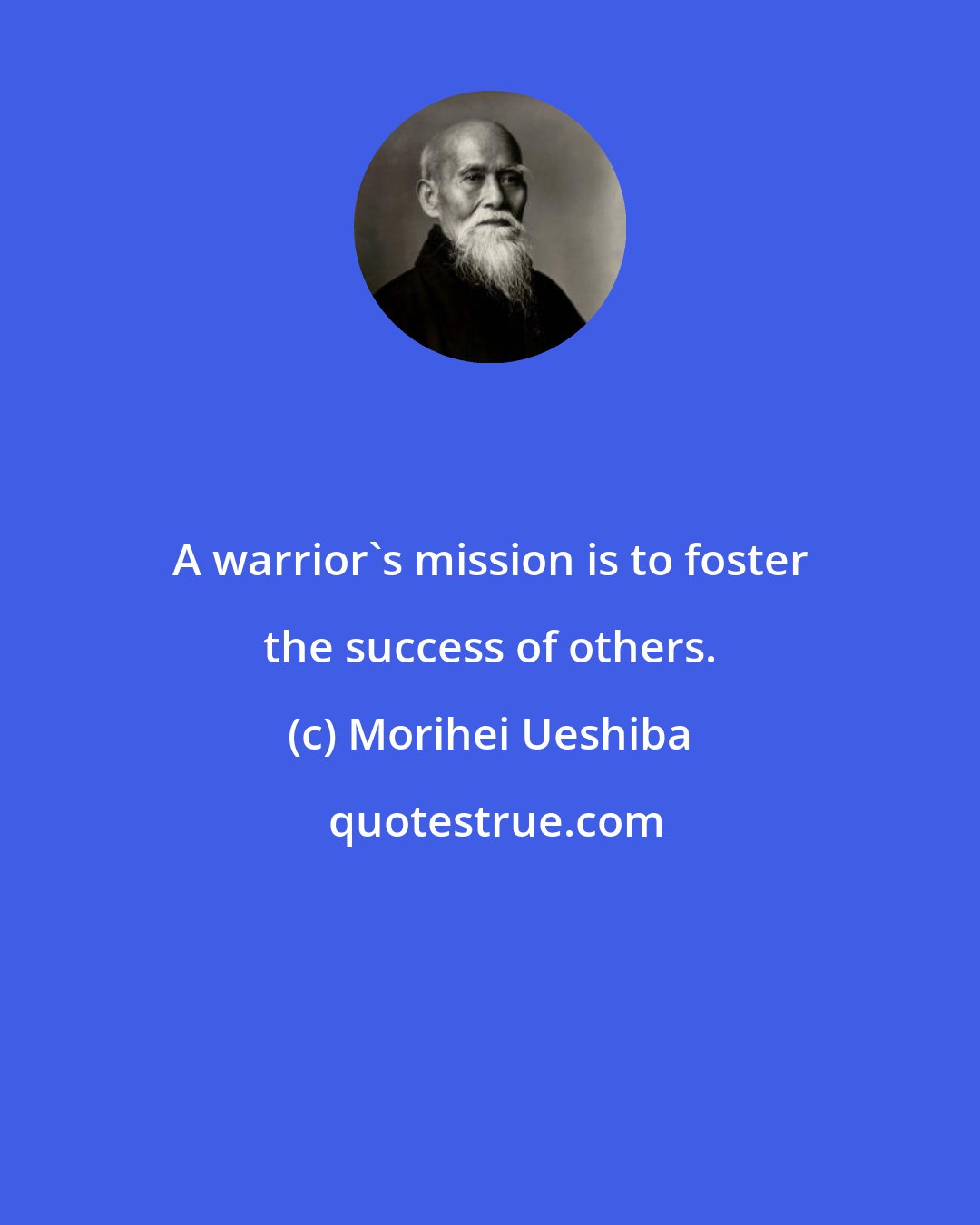 Morihei Ueshiba: A warrior's mission is to foster the success of others.