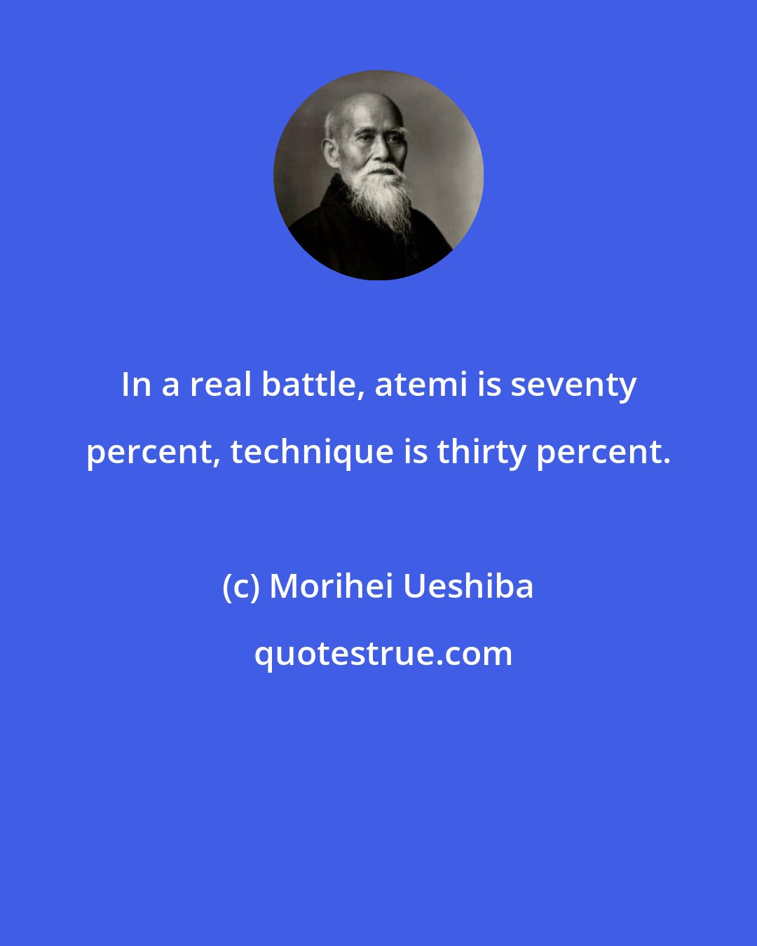 Morihei Ueshiba: In a real battle, atemi is seventy percent, technique is thirty percent.