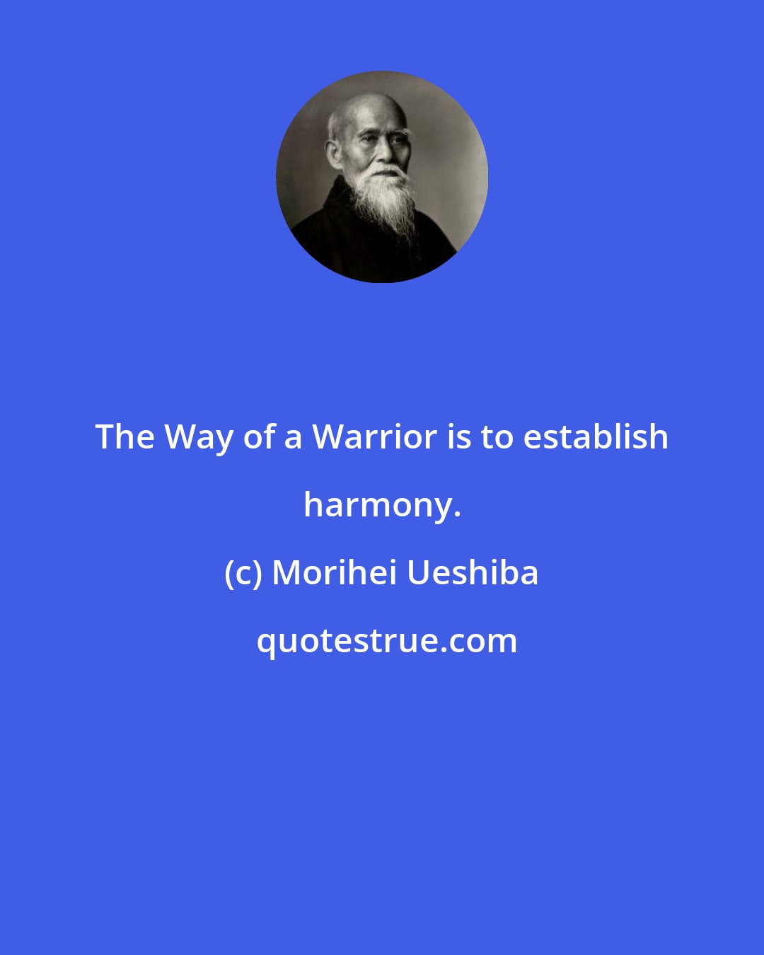 Morihei Ueshiba: The Way of a Warrior is to establish harmony.