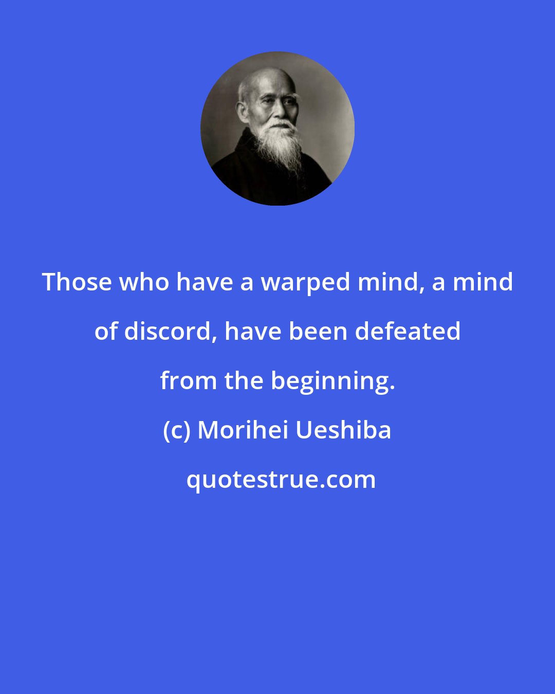 Morihei Ueshiba: Those who have a warped mind, a mind of discord, have been defeated from the beginning.