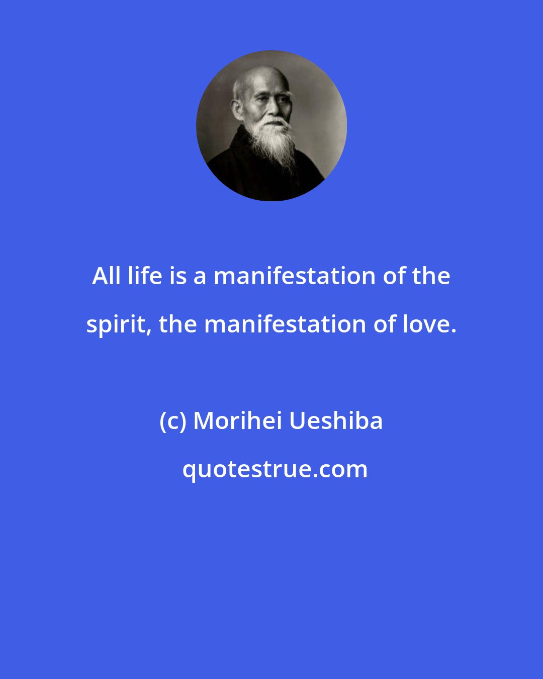 Morihei Ueshiba: All life is a manifestation of the spirit, the manifestation of love.