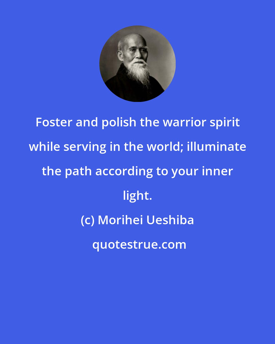 Morihei Ueshiba: Foster and polish the warrior spirit while serving in the world; illuminate the path according to your inner light.