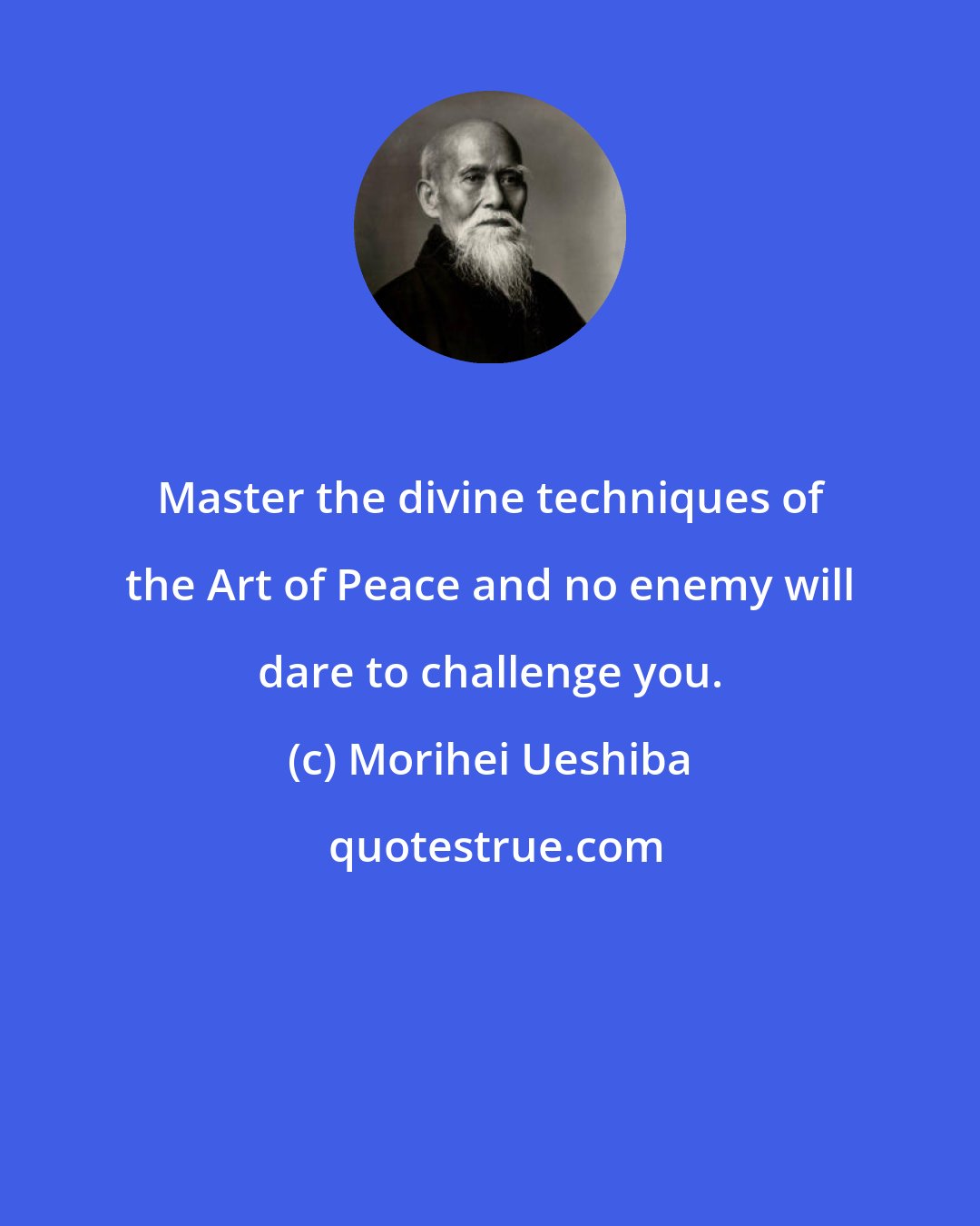 Morihei Ueshiba: Master the divine techniques of the Art of Peace and no enemy will dare to challenge you.