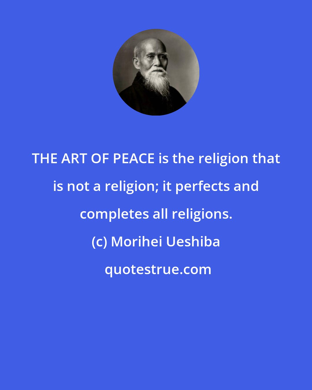 Morihei Ueshiba: THE ART OF PEACE is the religion that is not a religion; it perfects and completes all religions.