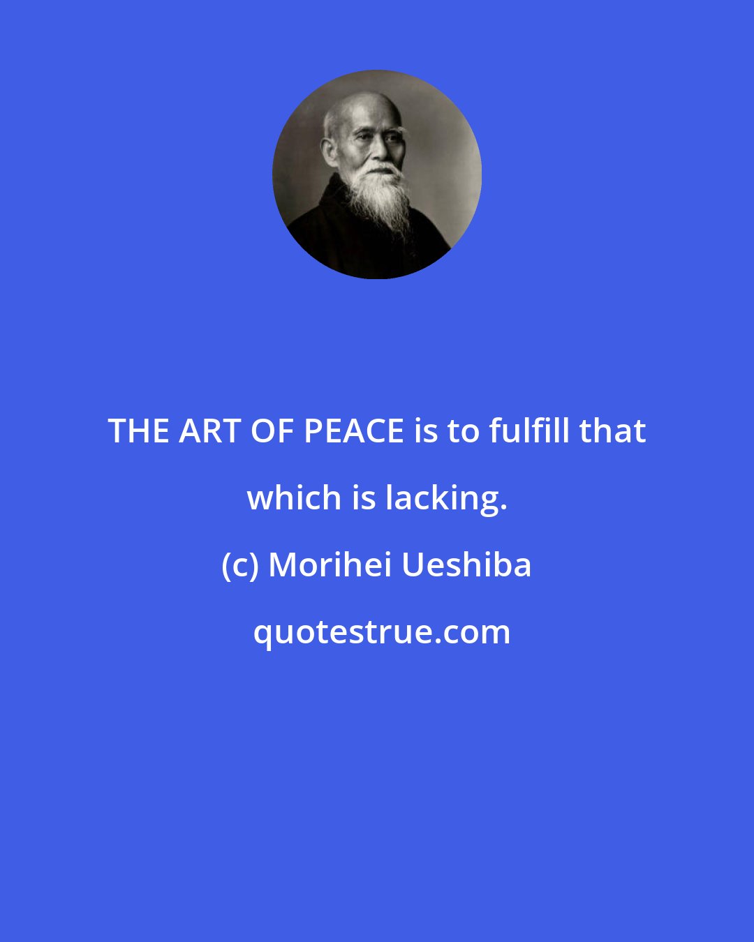 Morihei Ueshiba: THE ART OF PEACE is to fulfill that which is lacking.