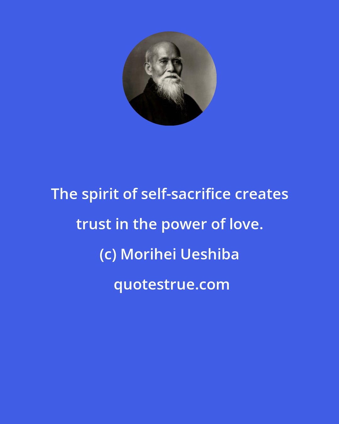 Morihei Ueshiba: The spirit of self-sacrifice creates trust in the power of love.