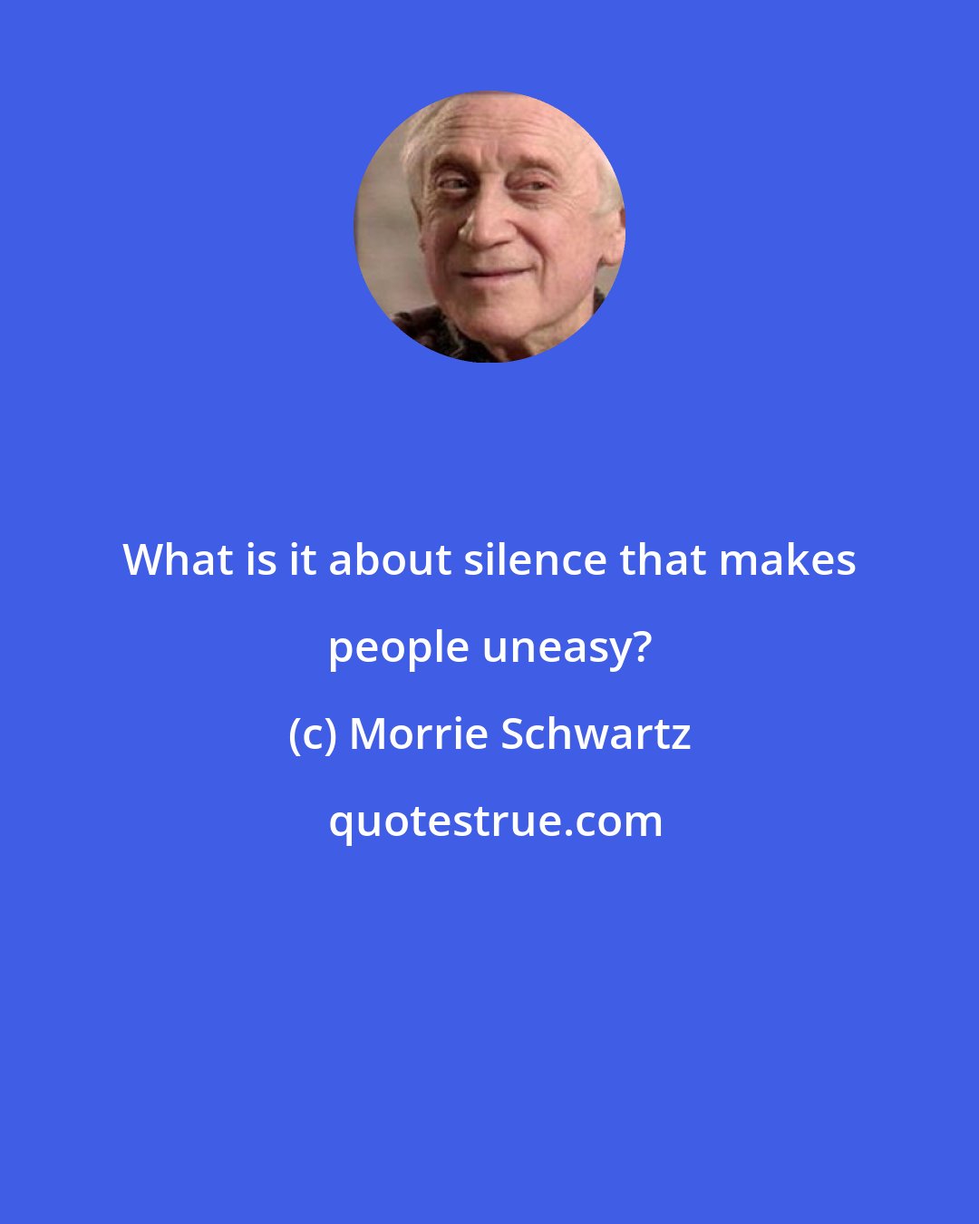 Morrie Schwartz: What is it about silence that makes people uneasy?