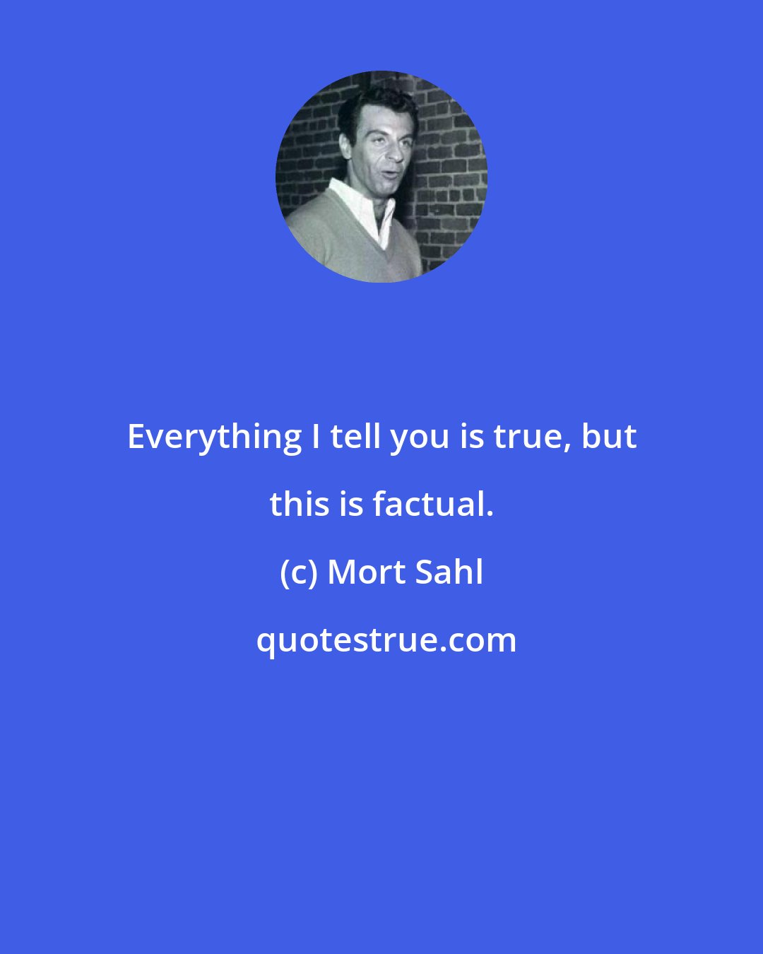 Mort Sahl: Everything I tell you is true, but this is factual.
