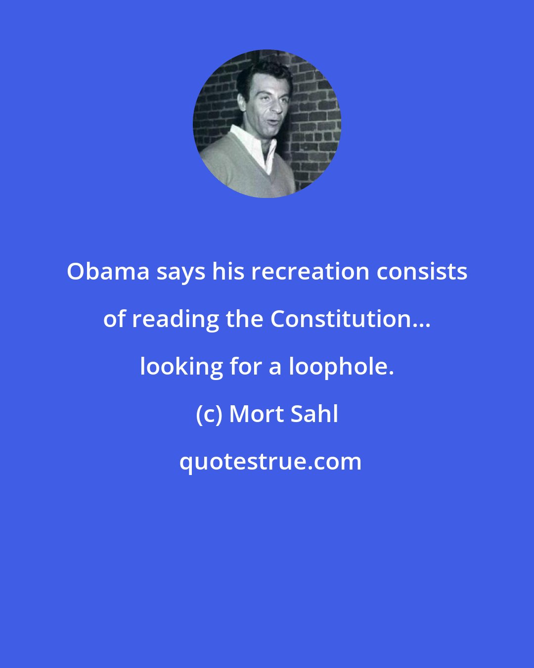 Mort Sahl: Obama says his recreation consists of reading the Constitution... looking for a loophole.