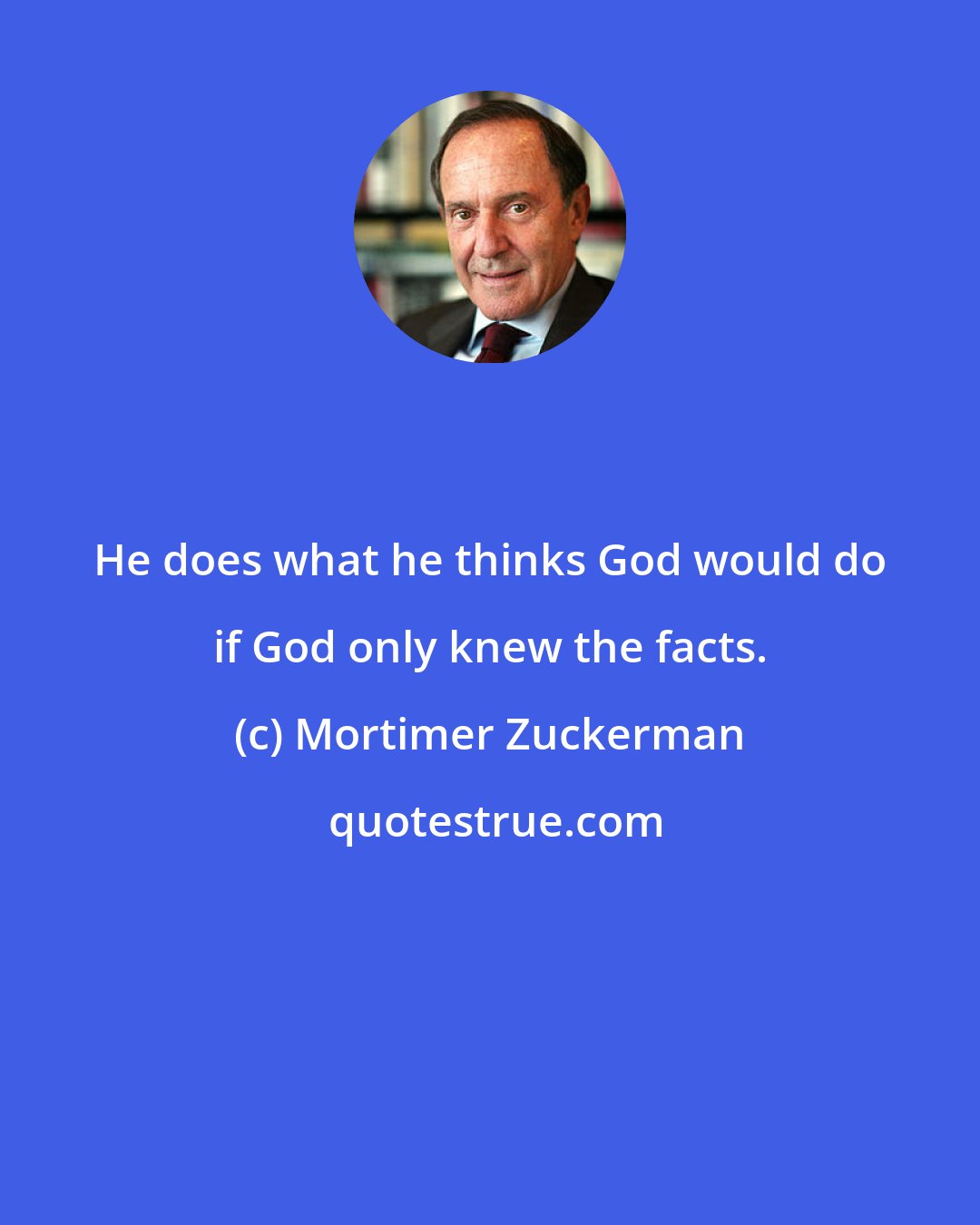 Mortimer Zuckerman: He does what he thinks God would do if God only knew the facts.