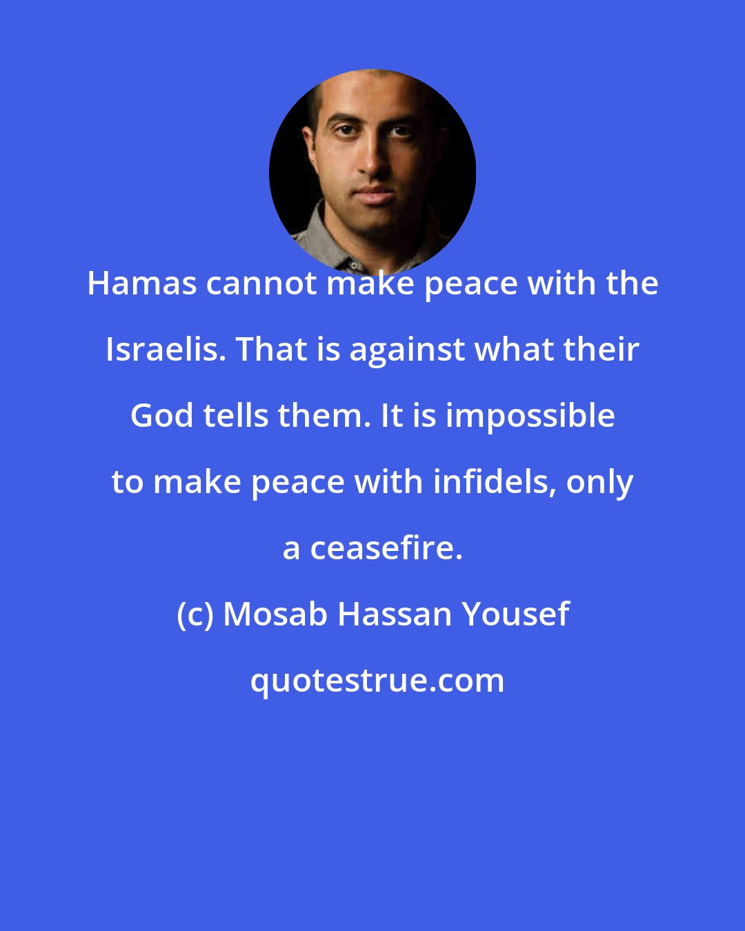 Mosab Hassan Yousef: Hamas cannot make peace with the Israelis. That is against what their God tells them. It is impossible to make peace with infidels, only a ceasefire.