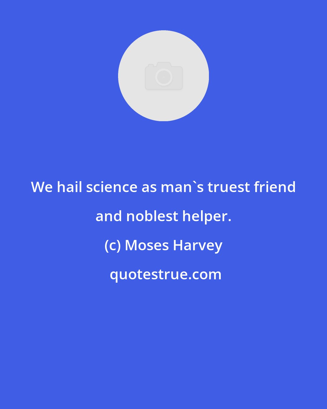 Moses Harvey: We hail science as man's truest friend and noblest helper.