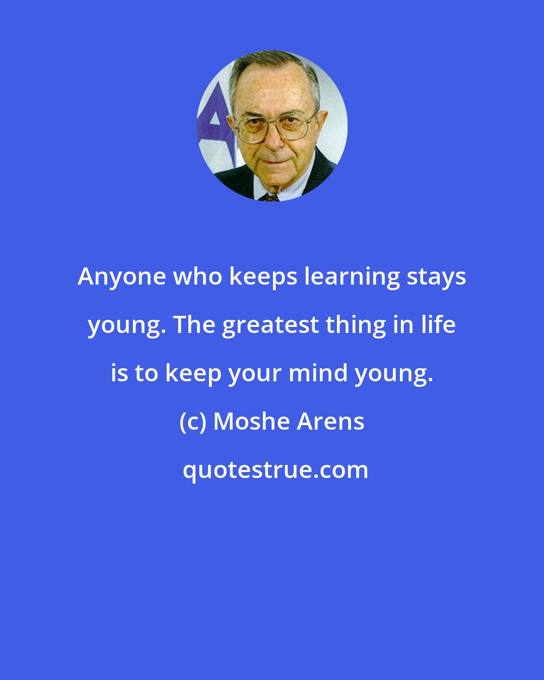 Moshe Arens: Anyone who keeps learning stays young. The greatest thing in life is to keep your mind young.