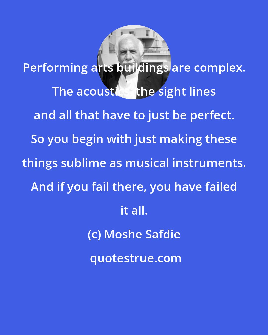 Moshe Safdie: Performing arts buildings are complex. The acoustics, the sight lines and all that have to just be perfect. So you begin with just making these things sublime as musical instruments. And if you fail there, you have failed it all.