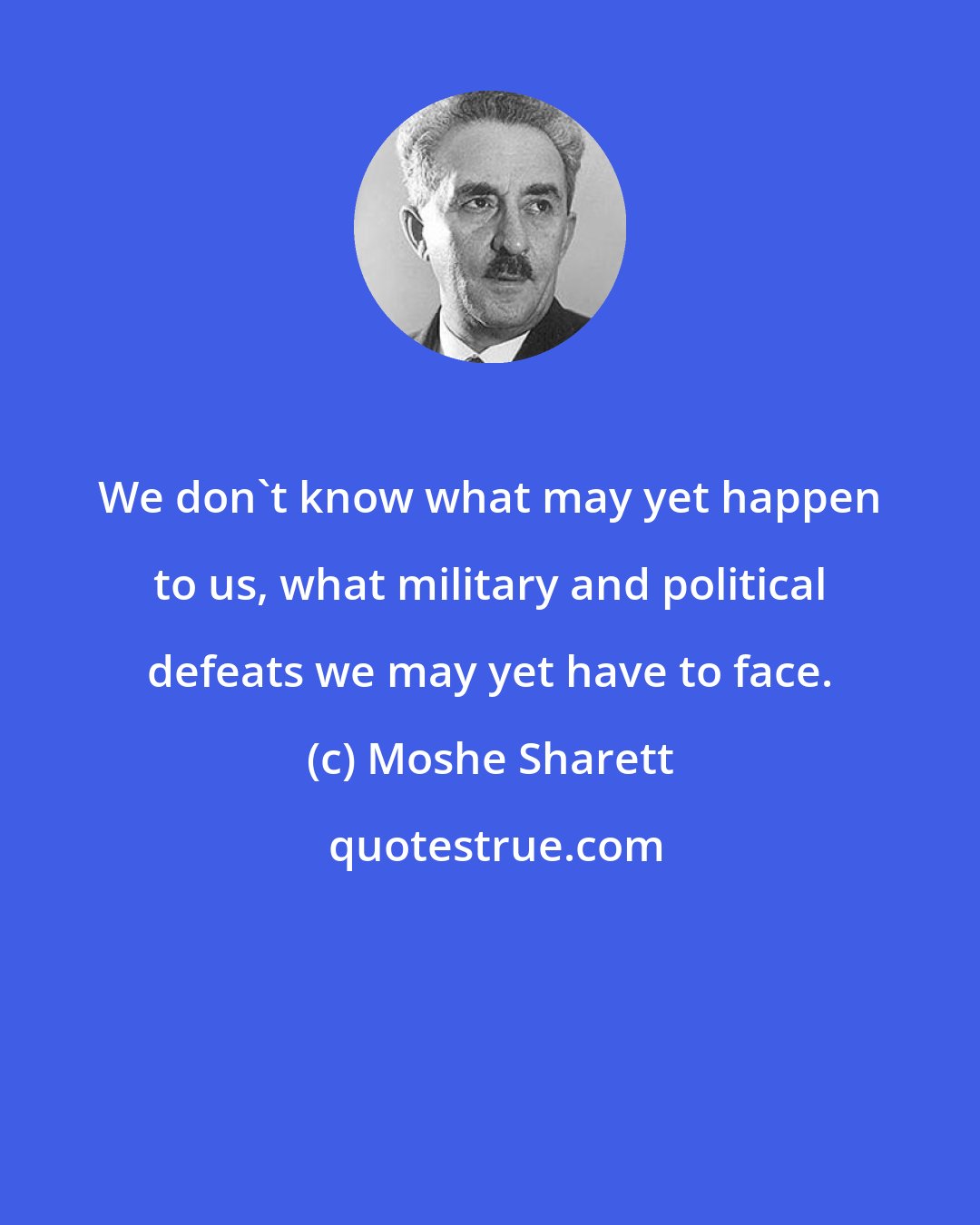 Moshe Sharett: We don't know what may yet happen to us, what military and political defeats we may yet have to face.