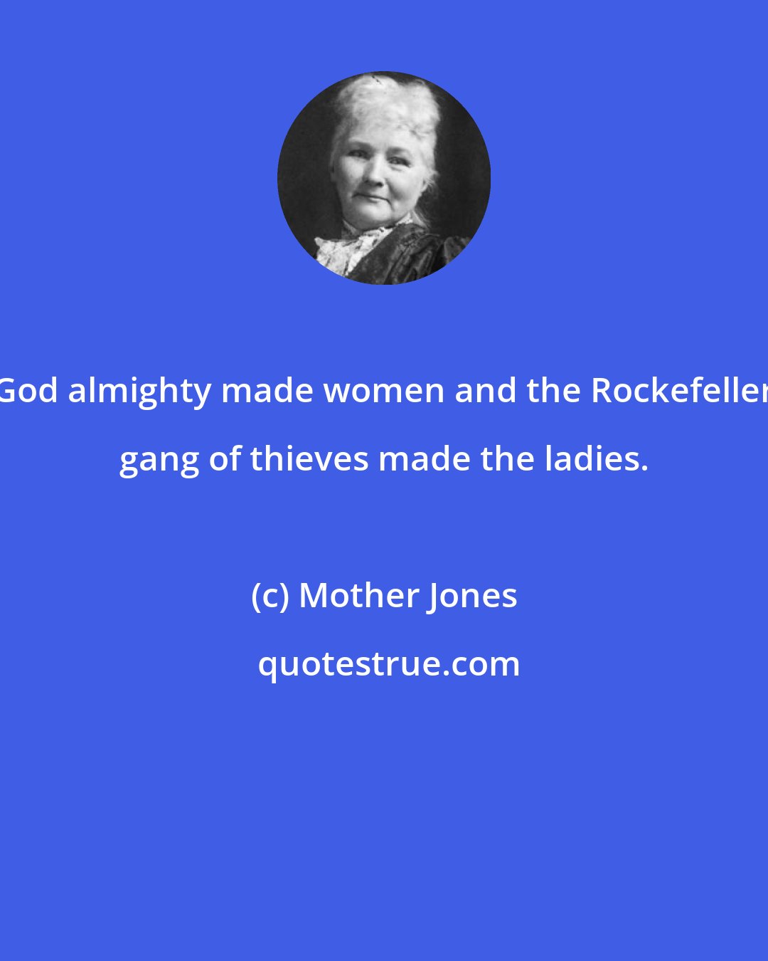 Mother Jones: God almighty made women and the Rockefeller gang of thieves made the ladies.