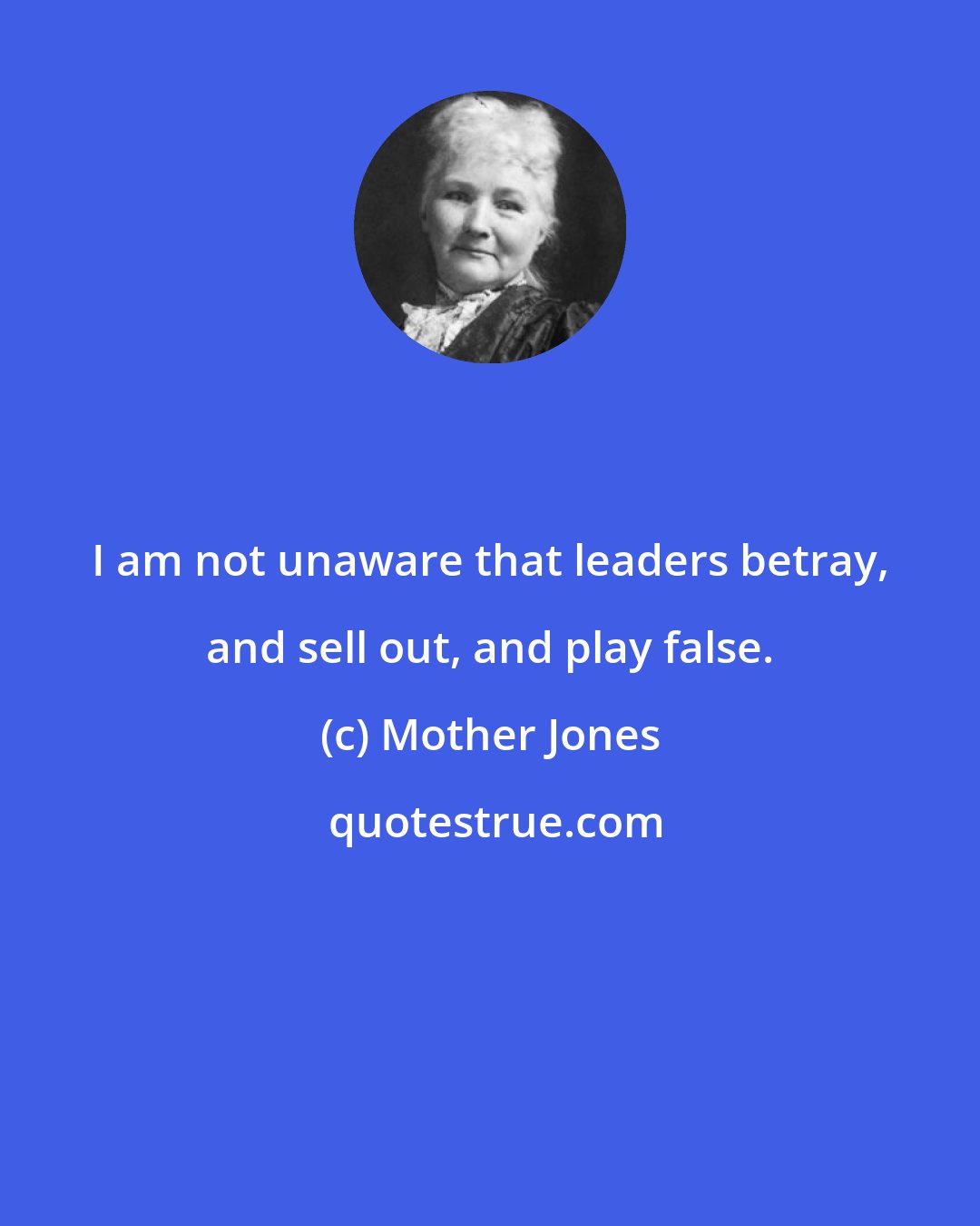 Mother Jones: I am not unaware that leaders betray, and sell out, and play false.