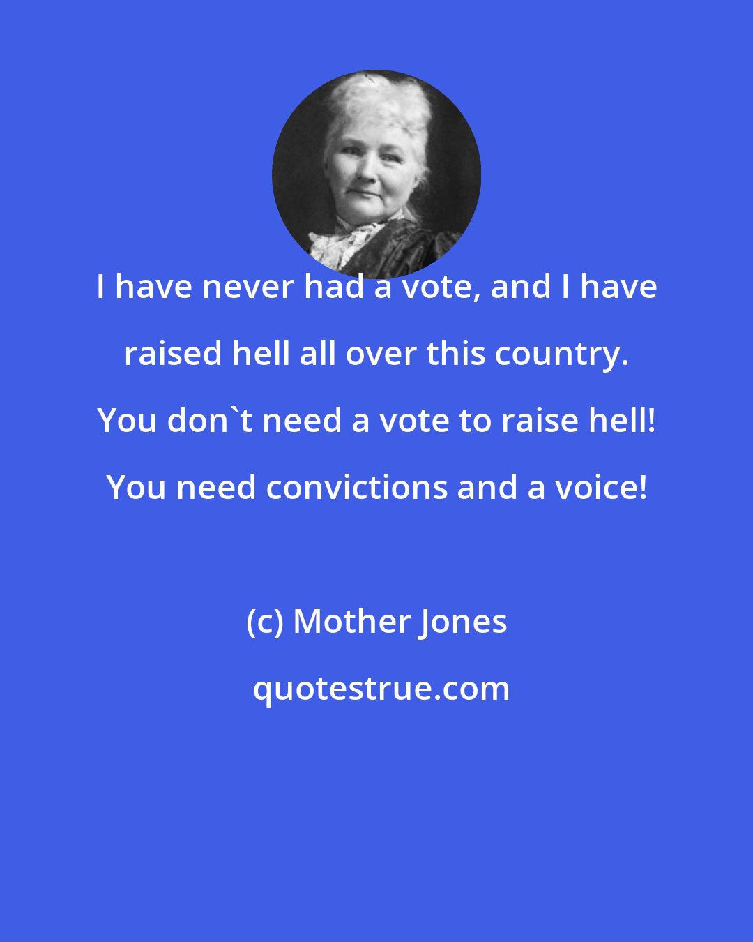 Mother Jones: I have never had a vote, and I have raised hell all over this country. You don't need a vote to raise hell! You need convictions and a voice!