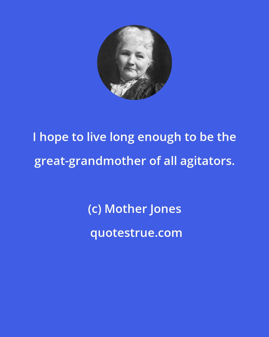 Mother Jones: I hope to live long enough to be the great-grandmother of all agitators.