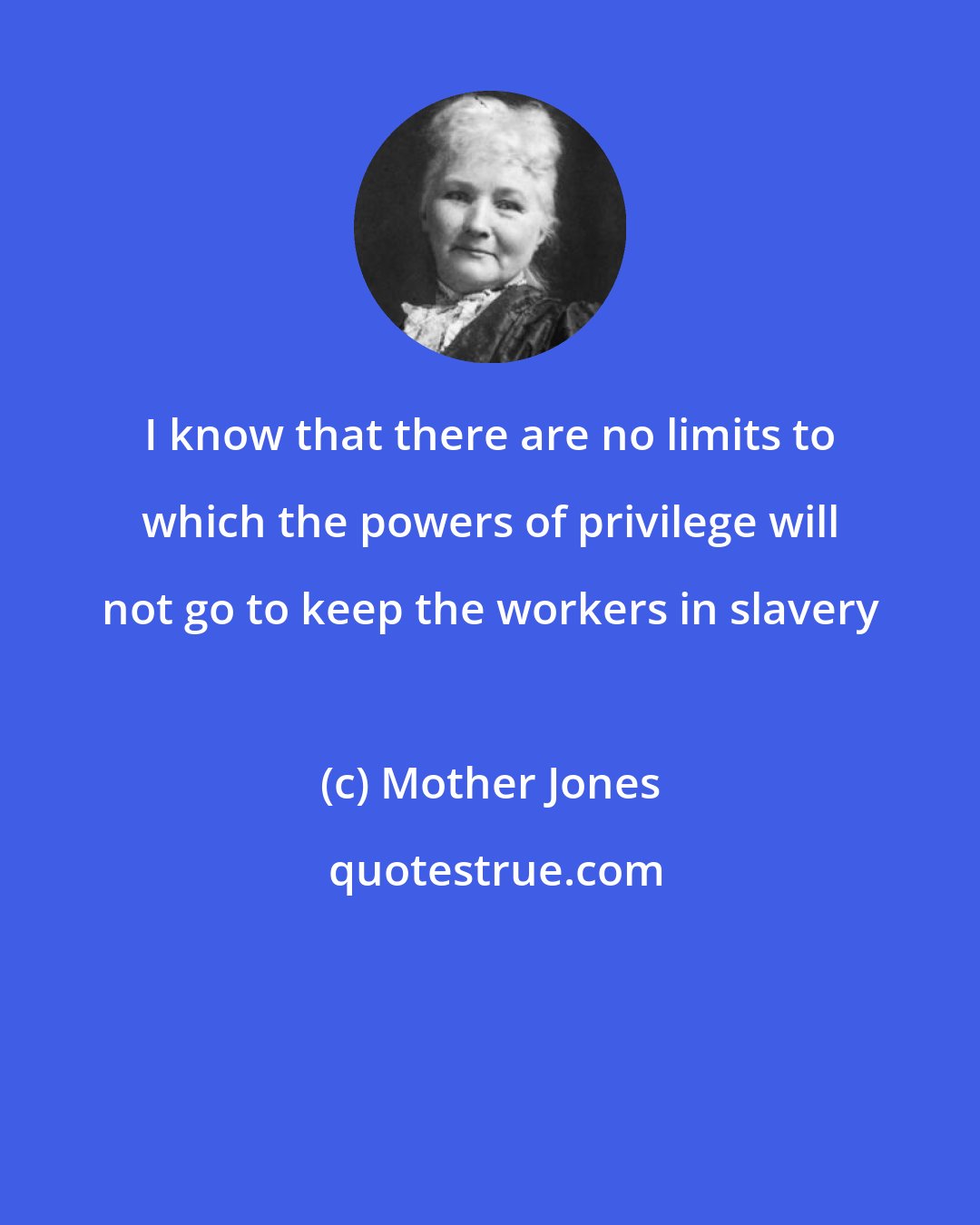 Mother Jones: I know that there are no limits to which the powers of privilege will not go to keep the workers in slavery