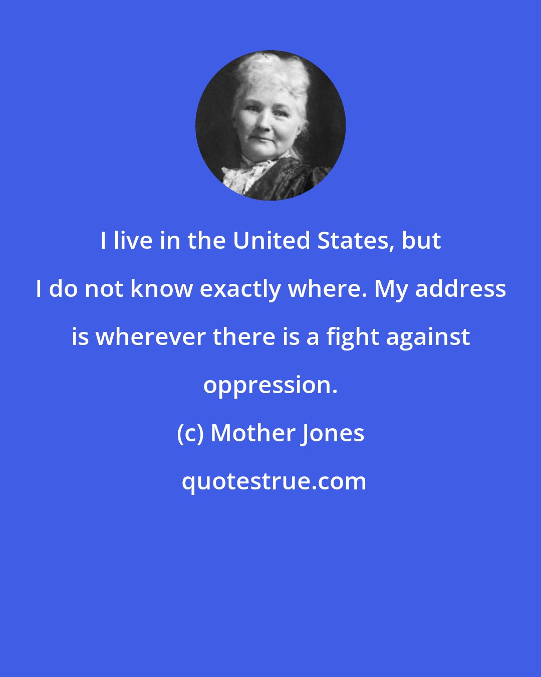 Mother Jones: I live in the United States, but I do not know exactly where. My address is wherever there is a fight against oppression.