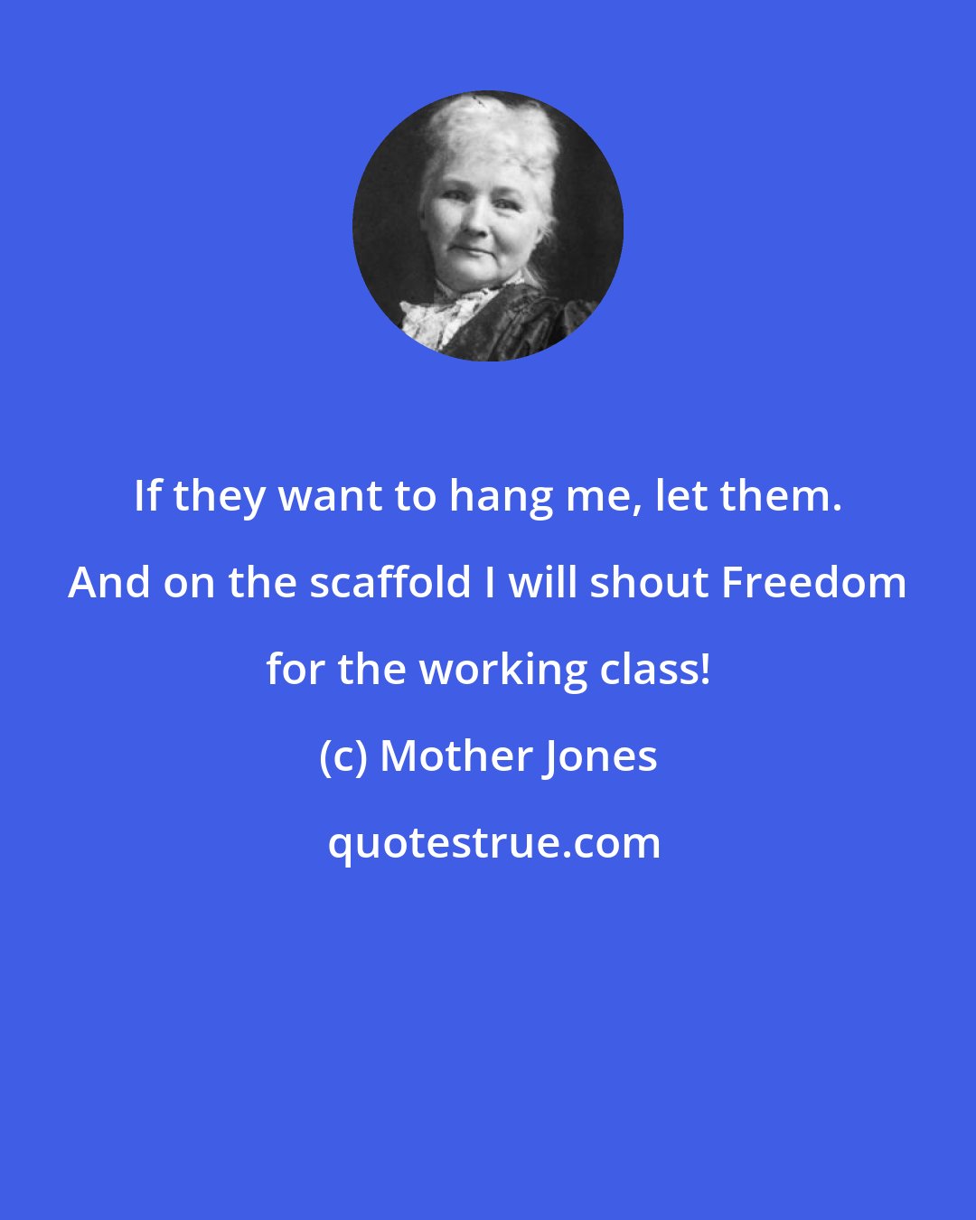 Mother Jones: If they want to hang me, let them. And on the scaffold I will shout Freedom for the working class!