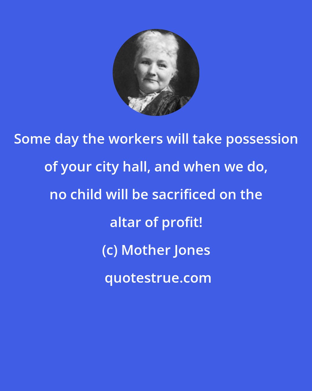 Mother Jones: Some day the workers will take possession of your city hall, and when we do, no child will be sacrificed on the altar of profit!