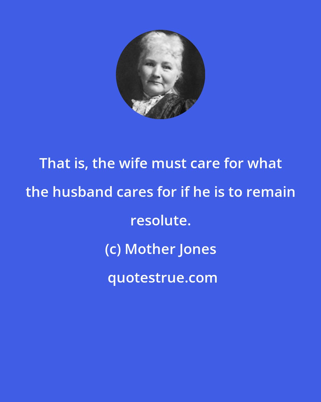 Mother Jones: That is, the wife must care for what the husband cares for if he is to remain resolute.