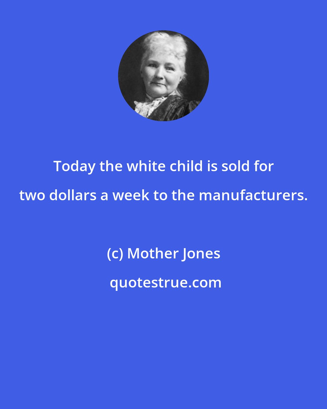 Mother Jones: Today the white child is sold for two dollars a week to the manufacturers.