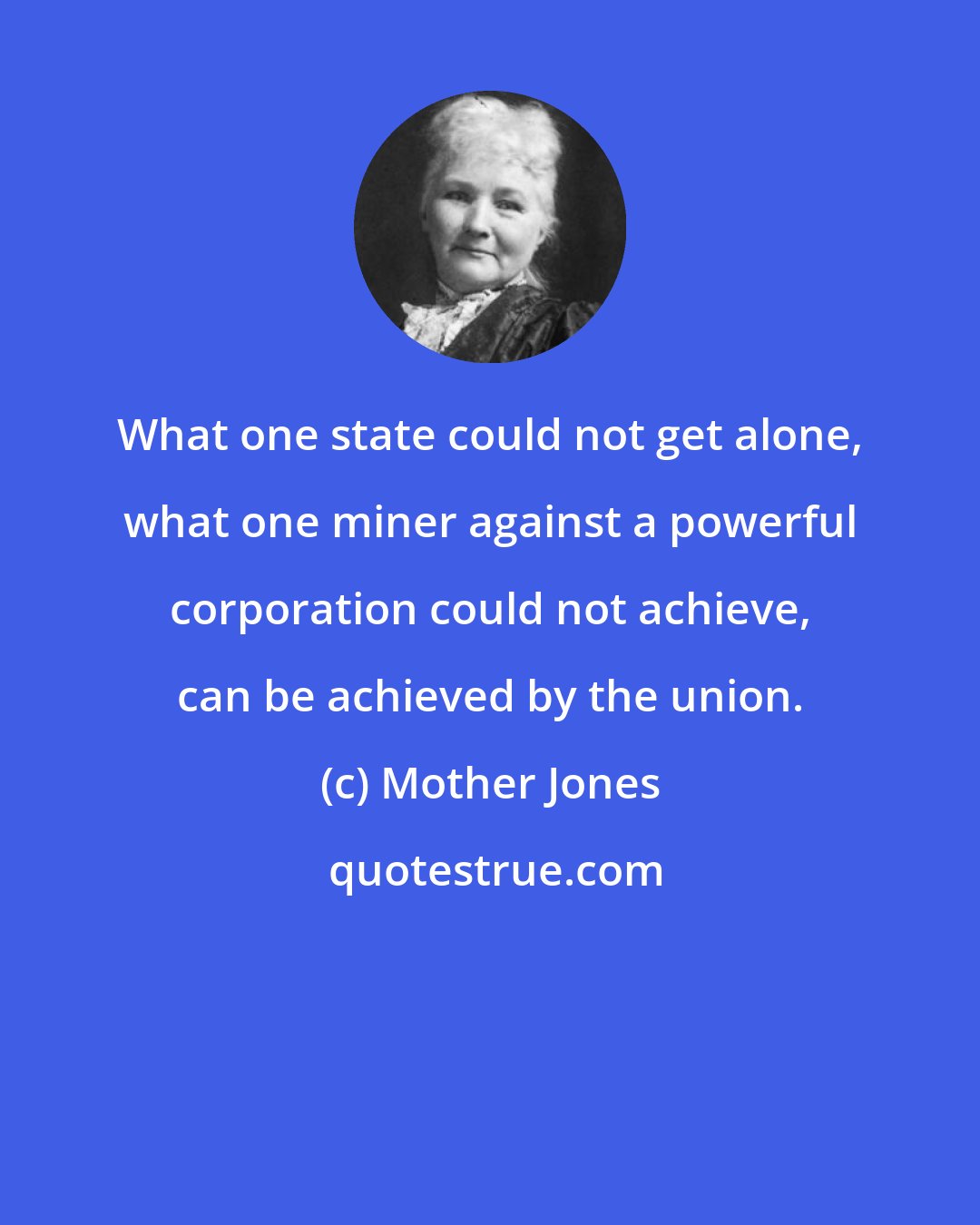 Mother Jones: What one state could not get alone, what one miner against a powerful corporation could not achieve, can be achieved by the union.