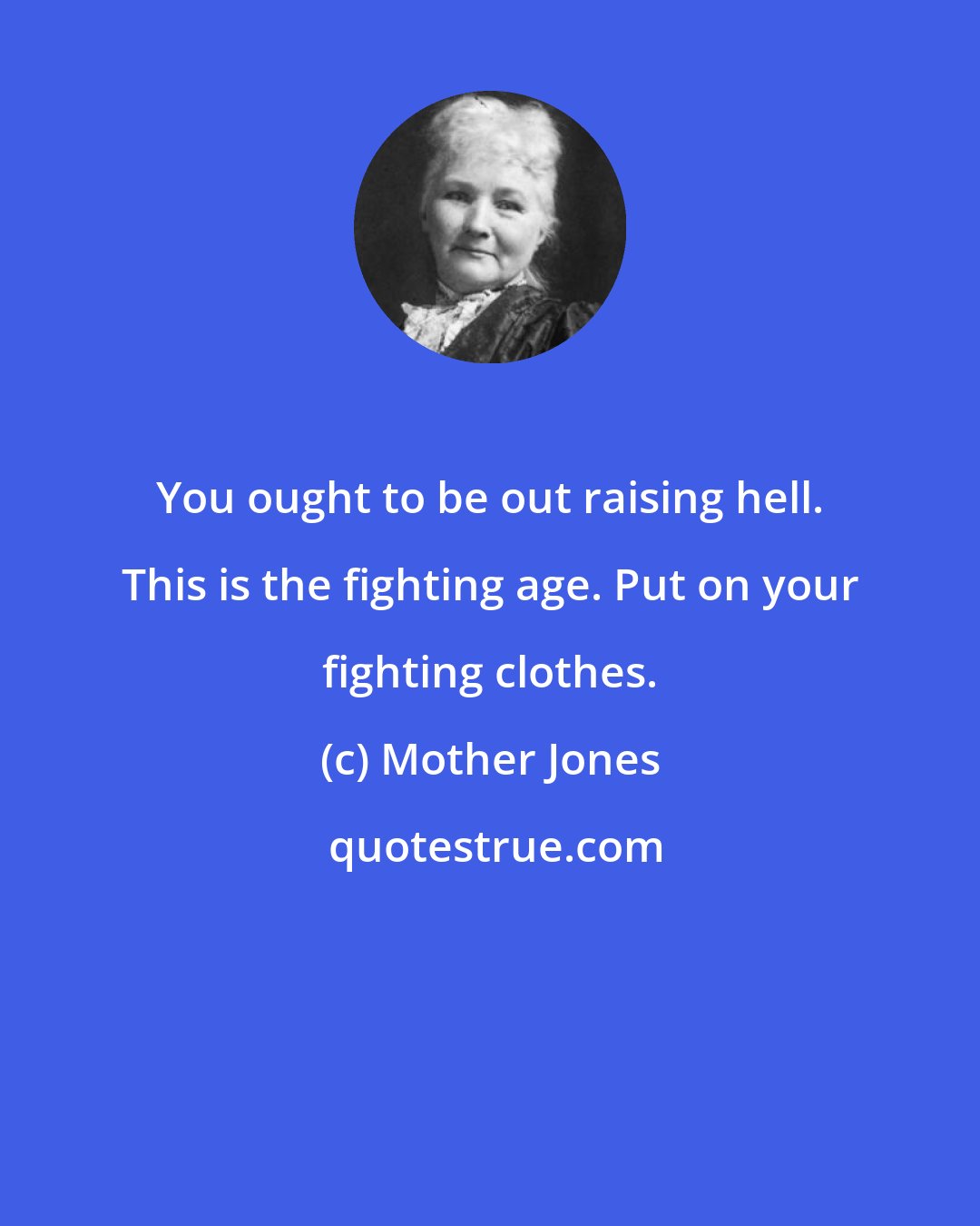 Mother Jones: You ought to be out raising hell. This is the fighting age. Put on your fighting clothes.