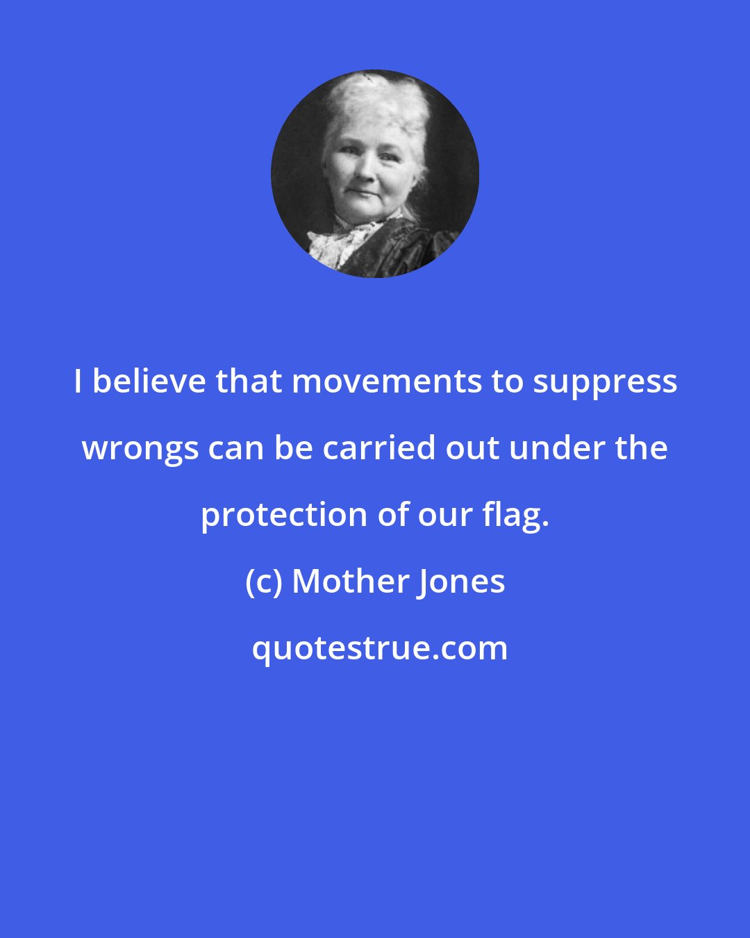 Mother Jones: I believe that movements to suppress wrongs can be carried out under the protection of our flag.