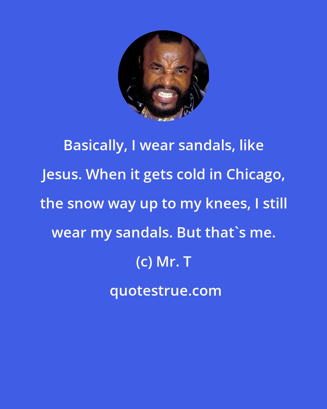 Mr. T: Basically, I wear sandals, like Jesus. When it gets cold in Chicago, the snow way up to my knees, I still wear my sandals. But that's me.