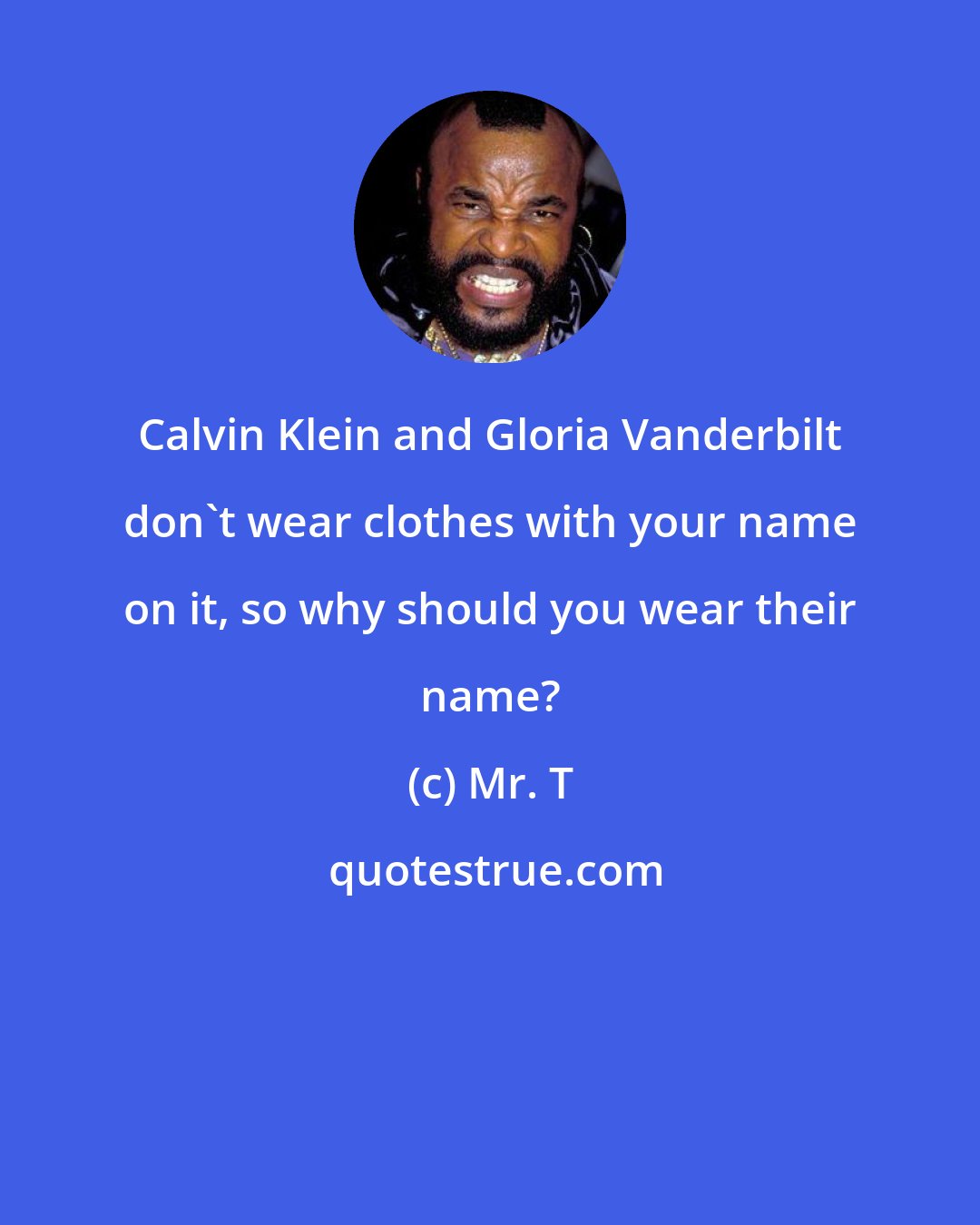 Mr. T: Calvin Klein and Gloria Vanderbilt don't wear clothes with your name on it, so why should you wear their name?