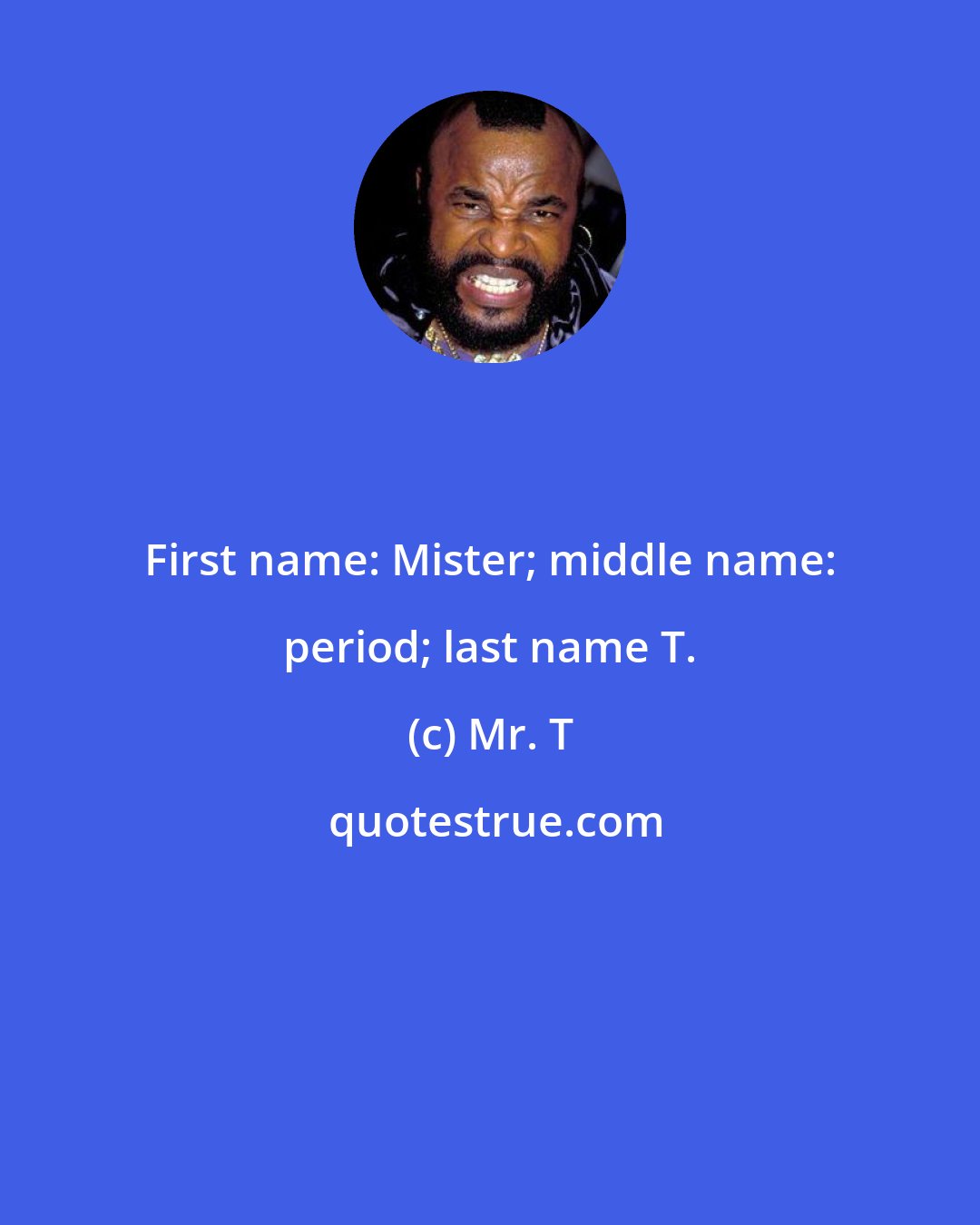 Mr. T: First name: Mister; middle name: period; last name T.