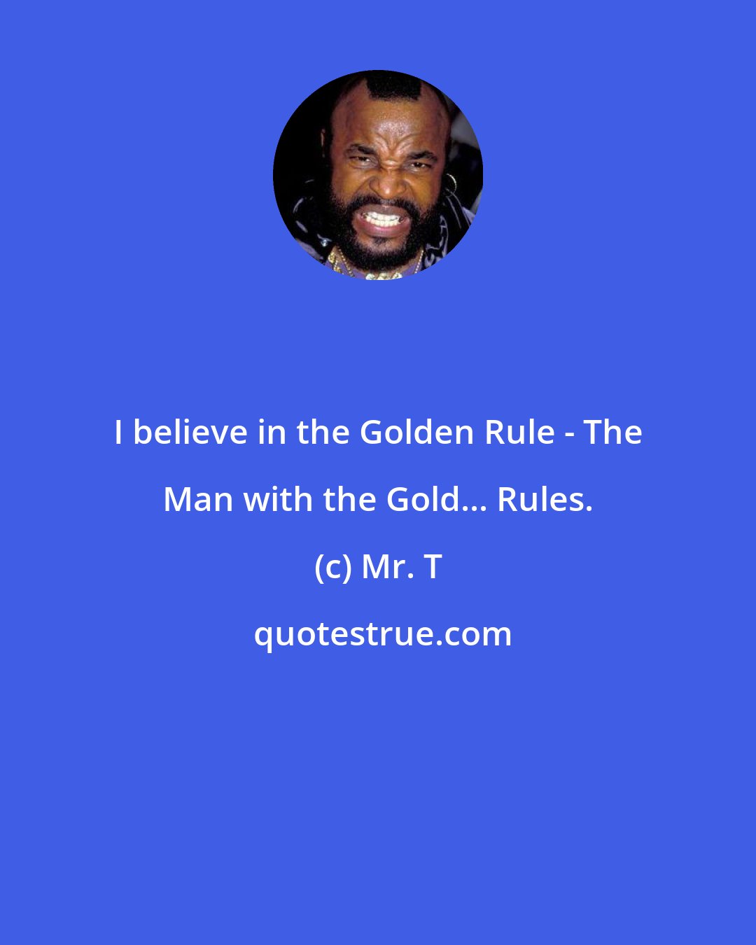 Mr. T: I believe in the Golden Rule - The Man with the Gold... Rules.