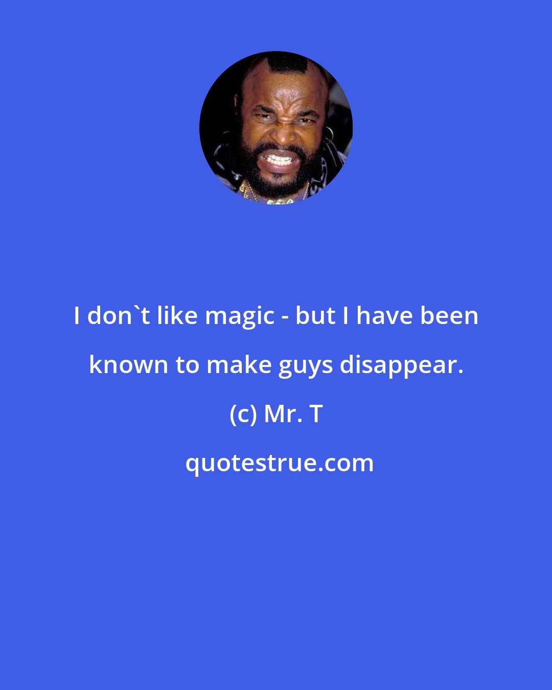 Mr. T: I don't like magic - but I have been known to make guys disappear.