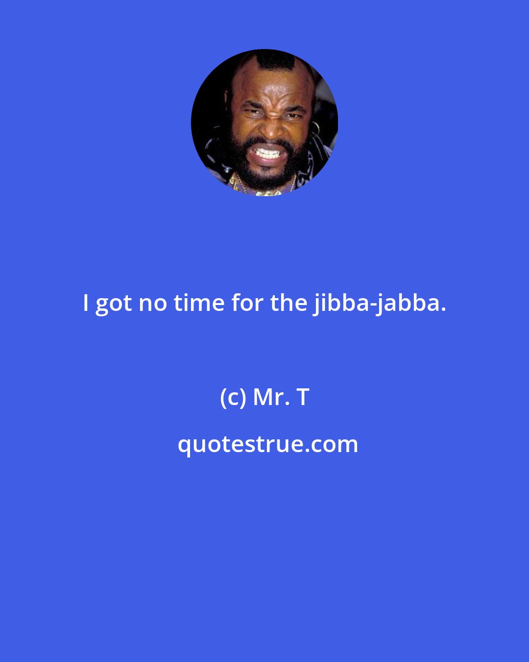 Mr. T: I got no time for the jibba-jabba.