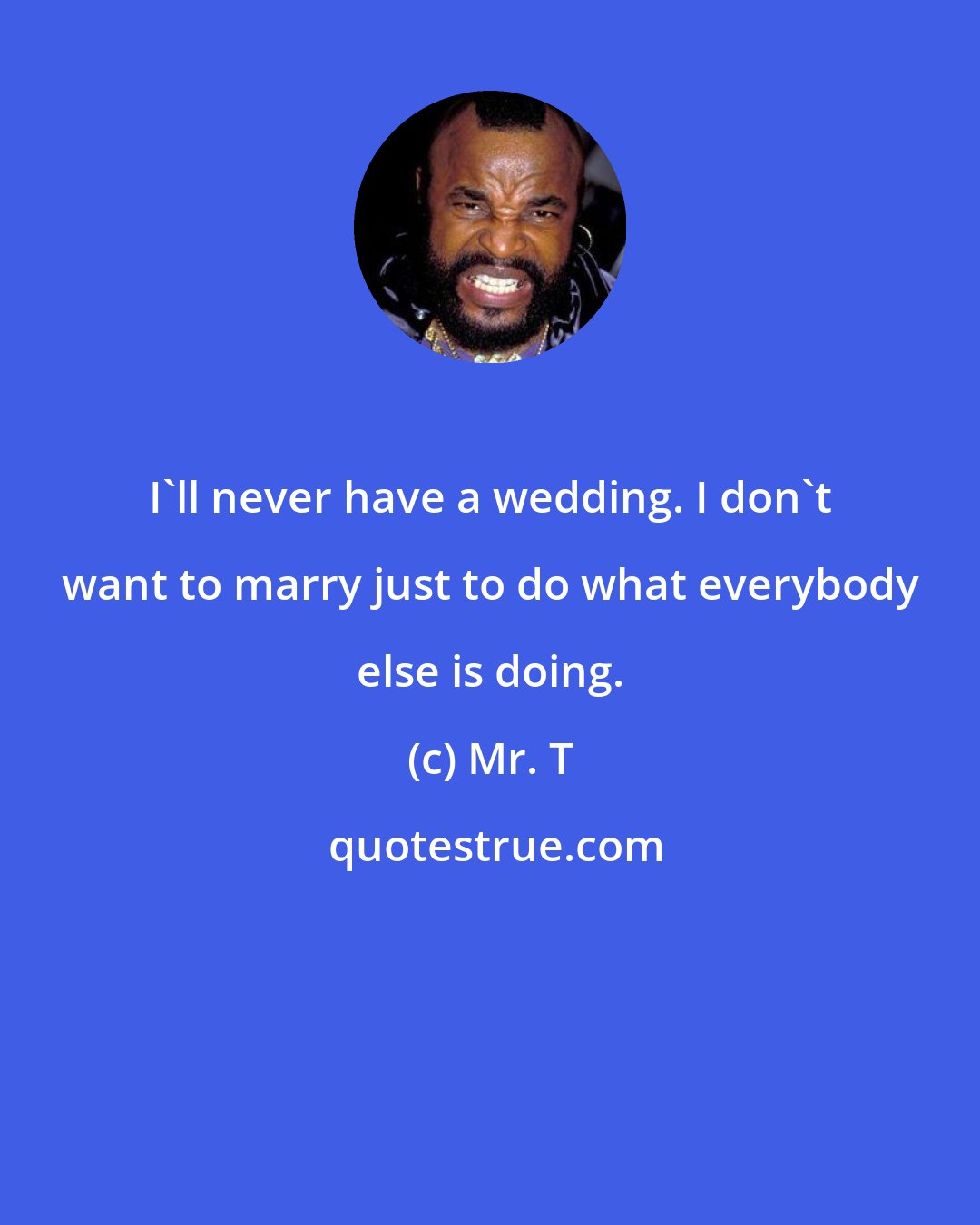 Mr. T: I'll never have a wedding. I don't want to marry just to do what everybody else is doing.